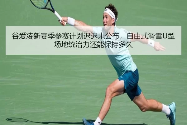 谷爱凌新赛季参赛计划迟迟未公布，自由式滑雪U型场地统治力还能保持多久
